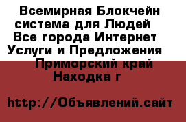 Всемирная Блокчейн-система для Людей! - Все города Интернет » Услуги и Предложения   . Приморский край,Находка г.